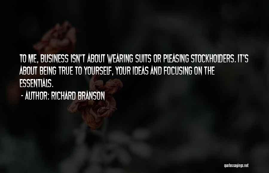 Richard Branson Quotes: To Me, Business Isn't About Wearing Suits Or Pleasing Stockholders. It's About Being True To Yourself, Your Ideas And Focusing