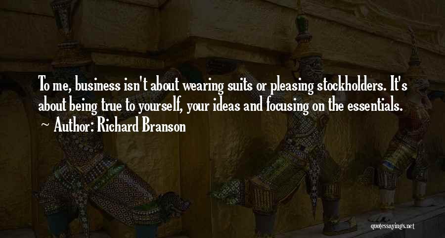 Richard Branson Quotes: To Me, Business Isn't About Wearing Suits Or Pleasing Stockholders. It's About Being True To Yourself, Your Ideas And Focusing