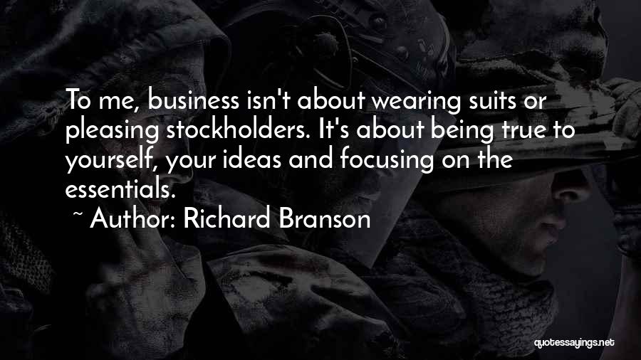 Richard Branson Quotes: To Me, Business Isn't About Wearing Suits Or Pleasing Stockholders. It's About Being True To Yourself, Your Ideas And Focusing