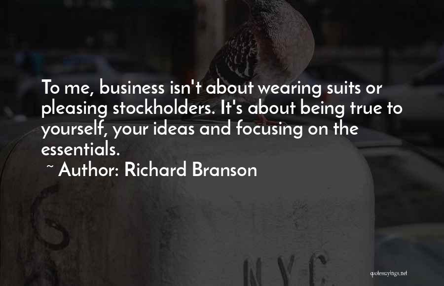 Richard Branson Quotes: To Me, Business Isn't About Wearing Suits Or Pleasing Stockholders. It's About Being True To Yourself, Your Ideas And Focusing