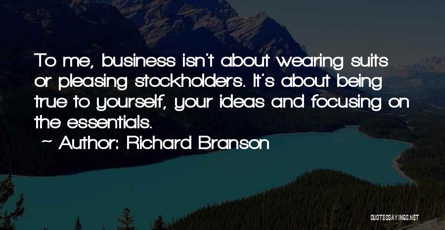 Richard Branson Quotes: To Me, Business Isn't About Wearing Suits Or Pleasing Stockholders. It's About Being True To Yourself, Your Ideas And Focusing