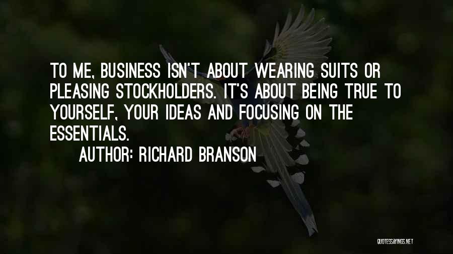 Richard Branson Quotes: To Me, Business Isn't About Wearing Suits Or Pleasing Stockholders. It's About Being True To Yourself, Your Ideas And Focusing