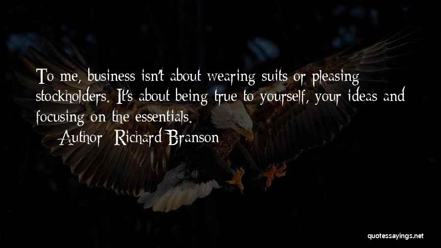 Richard Branson Quotes: To Me, Business Isn't About Wearing Suits Or Pleasing Stockholders. It's About Being True To Yourself, Your Ideas And Focusing