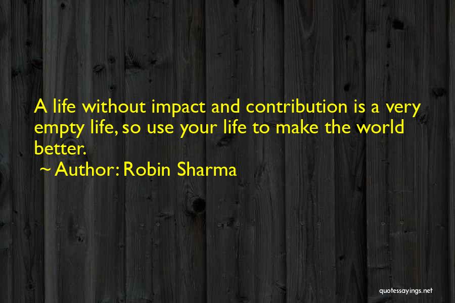 Robin Sharma Quotes: A Life Without Impact And Contribution Is A Very Empty Life, So Use Your Life To Make The World Better.