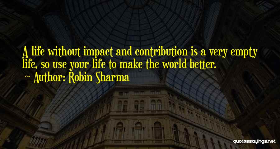 Robin Sharma Quotes: A Life Without Impact And Contribution Is A Very Empty Life, So Use Your Life To Make The World Better.