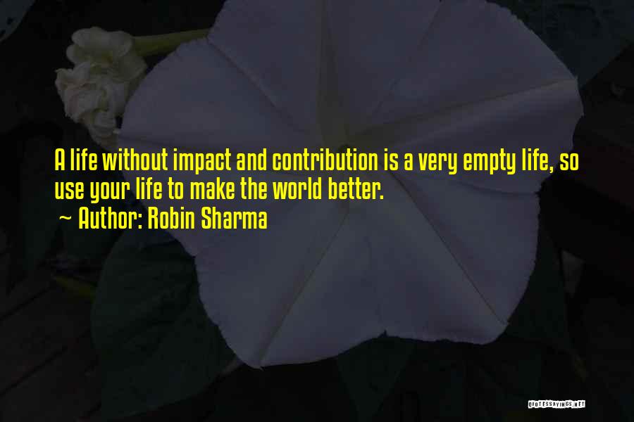 Robin Sharma Quotes: A Life Without Impact And Contribution Is A Very Empty Life, So Use Your Life To Make The World Better.