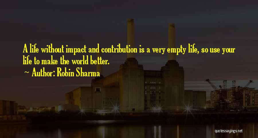 Robin Sharma Quotes: A Life Without Impact And Contribution Is A Very Empty Life, So Use Your Life To Make The World Better.