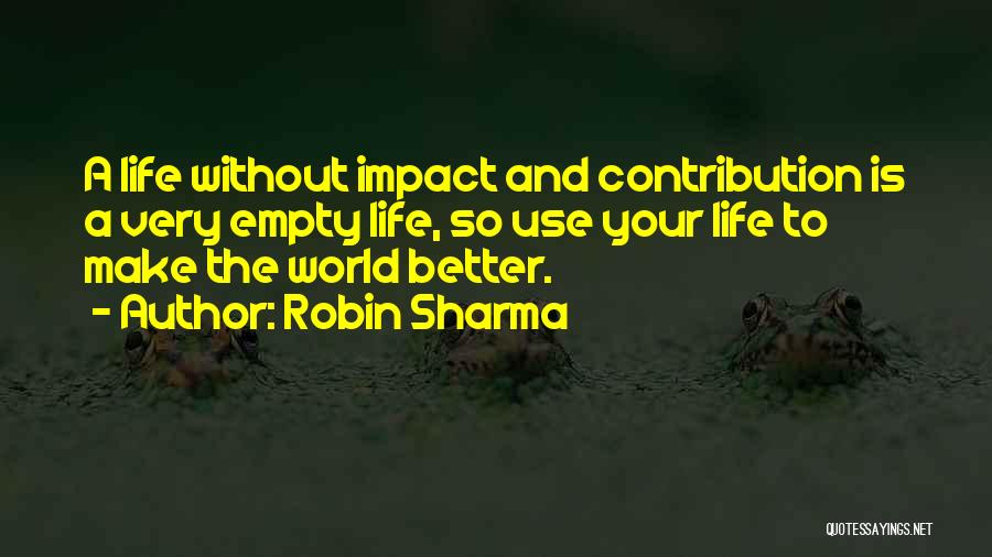 Robin Sharma Quotes: A Life Without Impact And Contribution Is A Very Empty Life, So Use Your Life To Make The World Better.