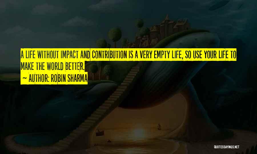 Robin Sharma Quotes: A Life Without Impact And Contribution Is A Very Empty Life, So Use Your Life To Make The World Better.