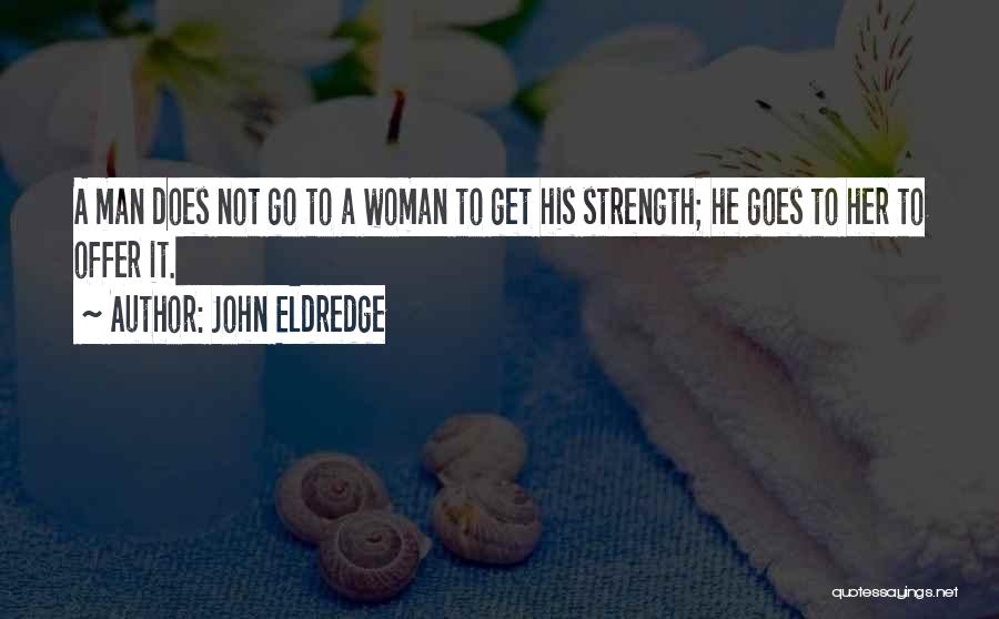John Eldredge Quotes: A Man Does Not Go To A Woman To Get His Strength; He Goes To Her To Offer It.