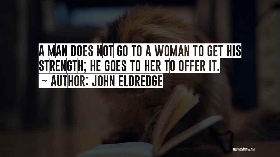 John Eldredge Quotes: A Man Does Not Go To A Woman To Get His Strength; He Goes To Her To Offer It.