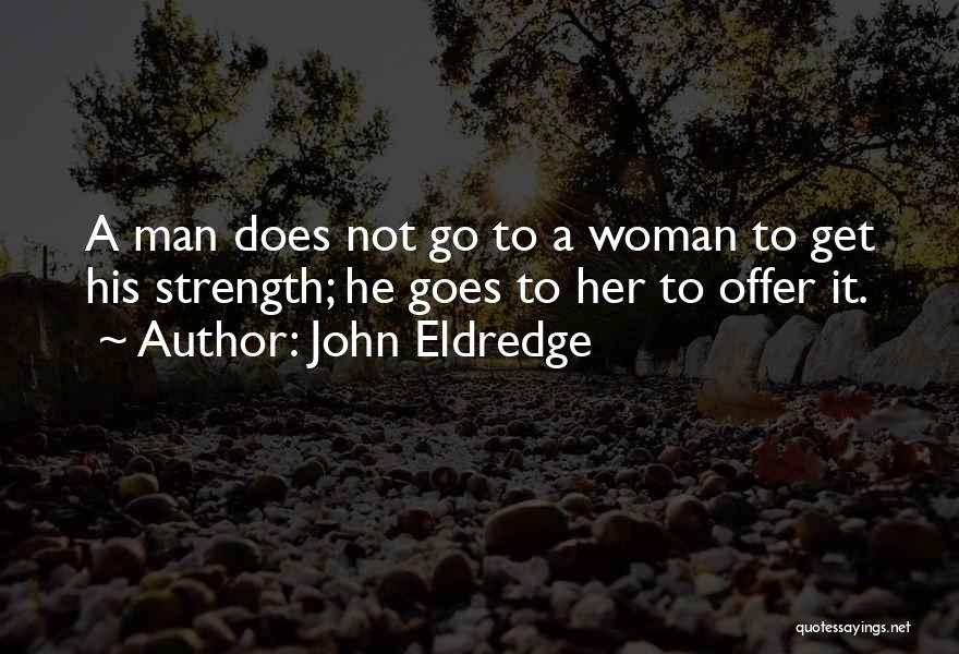 John Eldredge Quotes: A Man Does Not Go To A Woman To Get His Strength; He Goes To Her To Offer It.
