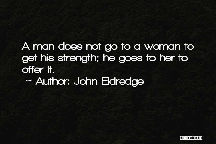 John Eldredge Quotes: A Man Does Not Go To A Woman To Get His Strength; He Goes To Her To Offer It.