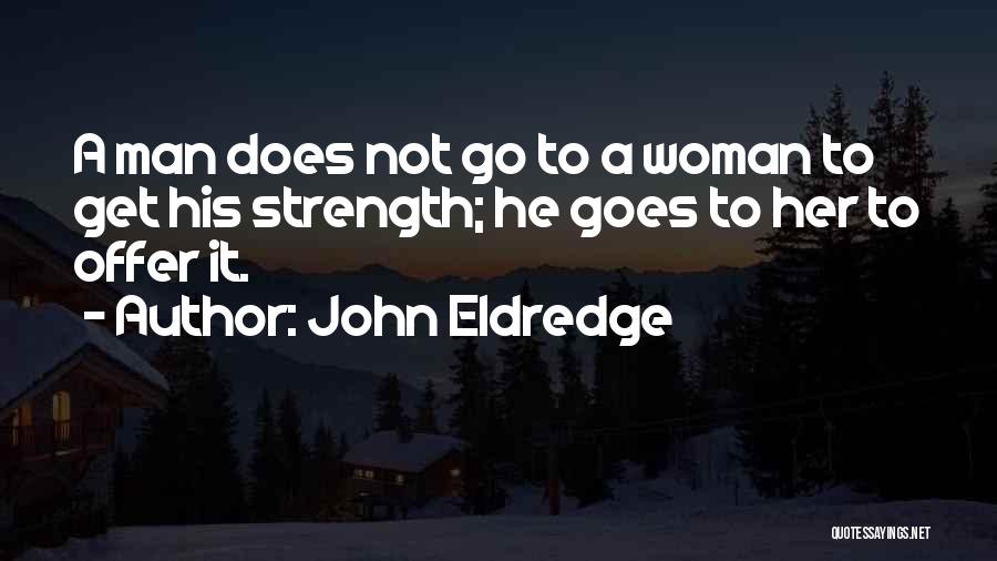 John Eldredge Quotes: A Man Does Not Go To A Woman To Get His Strength; He Goes To Her To Offer It.