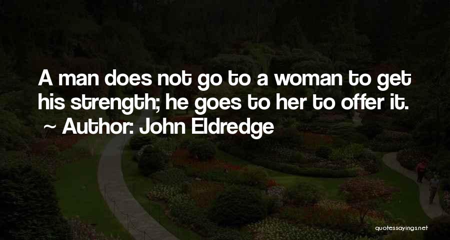 John Eldredge Quotes: A Man Does Not Go To A Woman To Get His Strength; He Goes To Her To Offer It.
