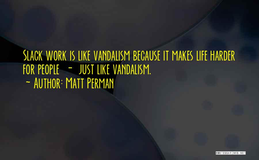 Matt Perman Quotes: Slack Work Is Like Vandalism Because It Makes Life Harder For People - Just Like Vandalism.