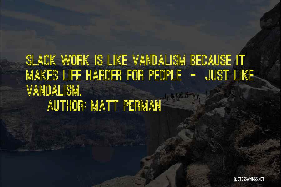 Matt Perman Quotes: Slack Work Is Like Vandalism Because It Makes Life Harder For People - Just Like Vandalism.