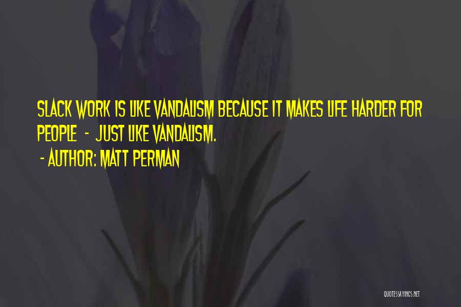 Matt Perman Quotes: Slack Work Is Like Vandalism Because It Makes Life Harder For People - Just Like Vandalism.