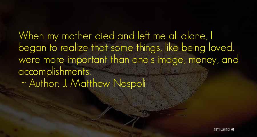 J. Matthew Nespoli Quotes: When My Mother Died And Left Me All Alone, I Began To Realize That Some Things, Like Being Loved, Were