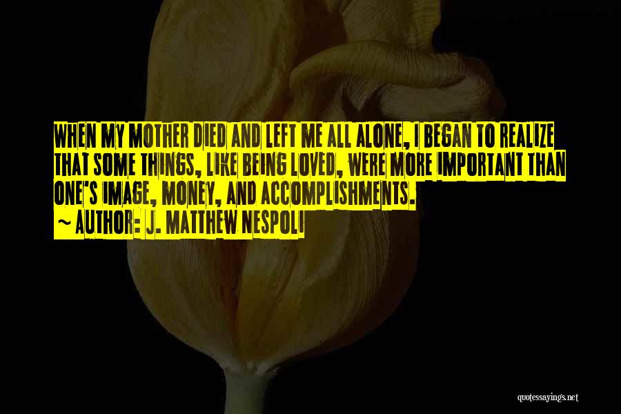 J. Matthew Nespoli Quotes: When My Mother Died And Left Me All Alone, I Began To Realize That Some Things, Like Being Loved, Were