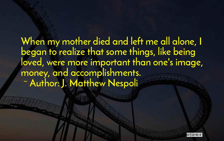 J. Matthew Nespoli Quotes: When My Mother Died And Left Me All Alone, I Began To Realize That Some Things, Like Being Loved, Were