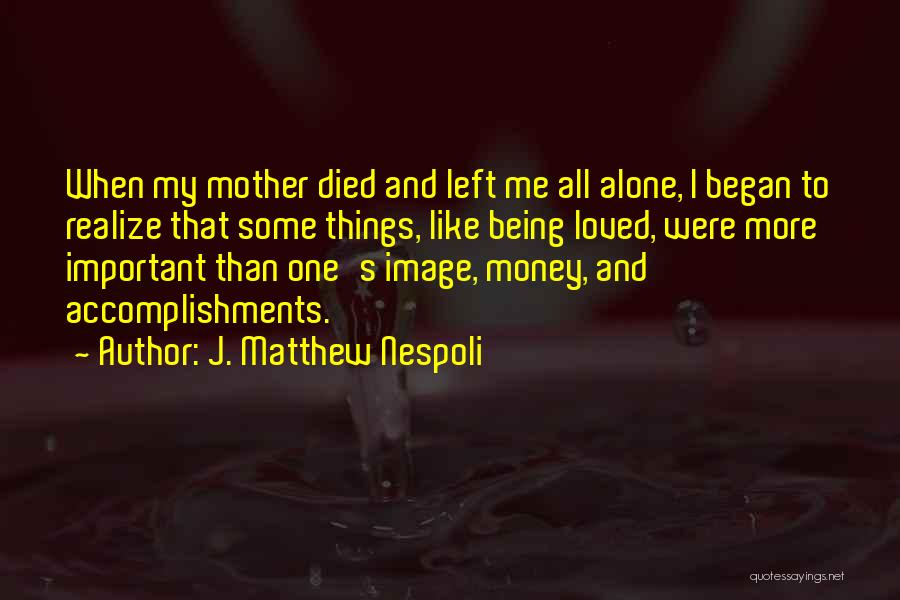 J. Matthew Nespoli Quotes: When My Mother Died And Left Me All Alone, I Began To Realize That Some Things, Like Being Loved, Were