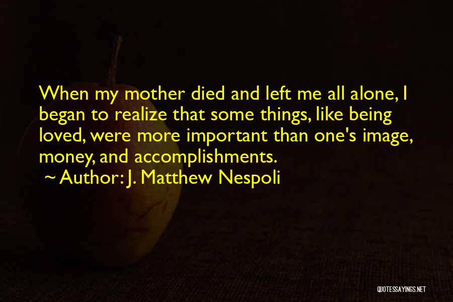 J. Matthew Nespoli Quotes: When My Mother Died And Left Me All Alone, I Began To Realize That Some Things, Like Being Loved, Were