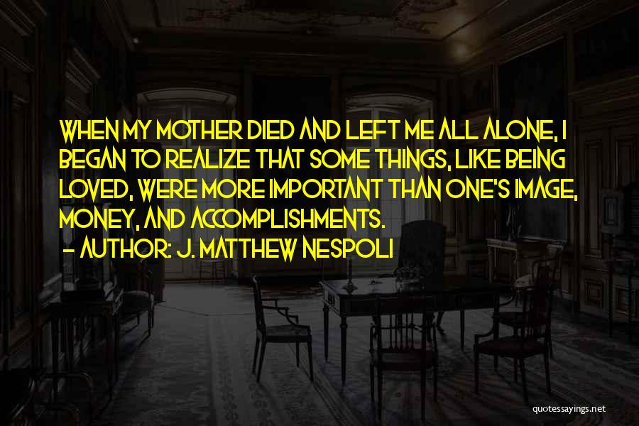 J. Matthew Nespoli Quotes: When My Mother Died And Left Me All Alone, I Began To Realize That Some Things, Like Being Loved, Were