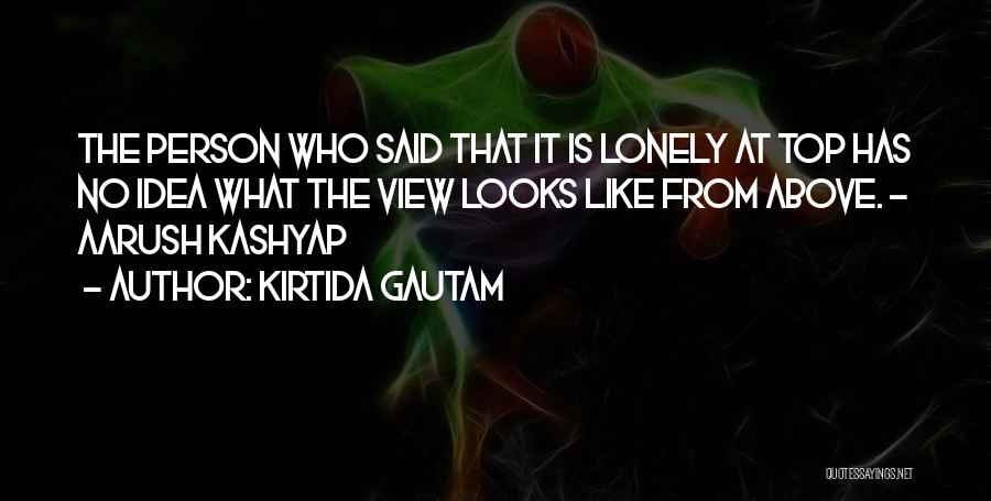 Kirtida Gautam Quotes: The Person Who Said That It Is Lonely At Top Has No Idea What The View Looks Like From Above.