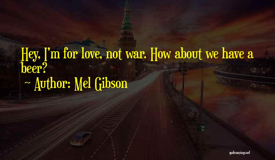 Mel Gibson Quotes: Hey, I'm For Love, Not War. How About We Have A Beer?