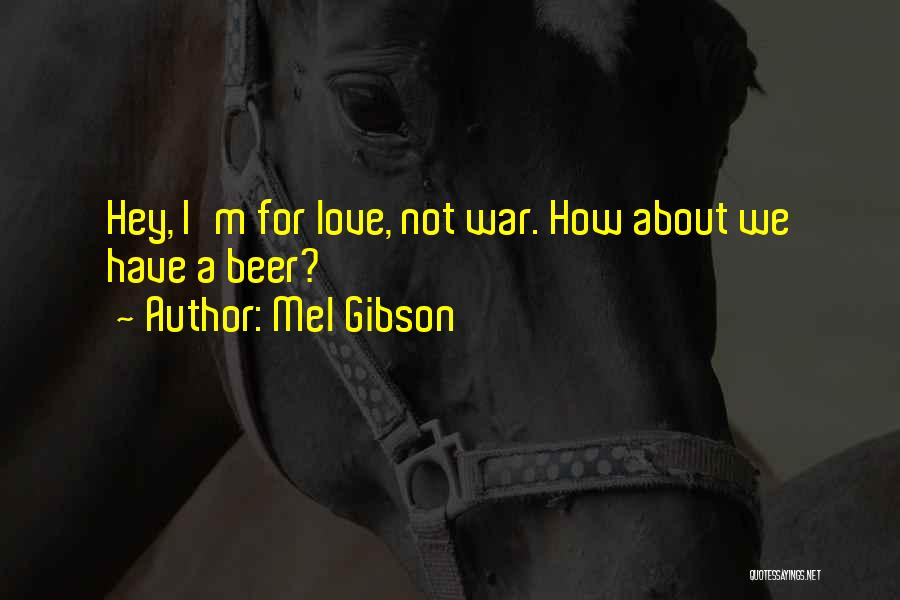 Mel Gibson Quotes: Hey, I'm For Love, Not War. How About We Have A Beer?