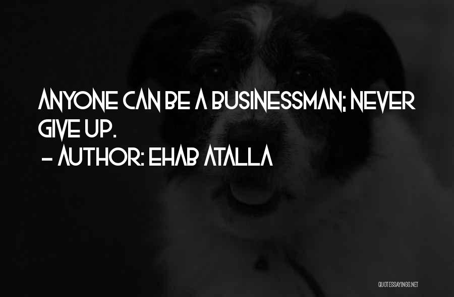 Ehab Atalla Quotes: Anyone Can Be A Businessman; Never Give Up.