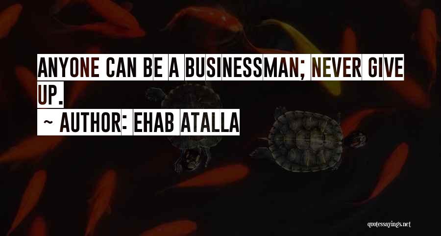 Ehab Atalla Quotes: Anyone Can Be A Businessman; Never Give Up.