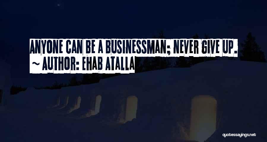 Ehab Atalla Quotes: Anyone Can Be A Businessman; Never Give Up.