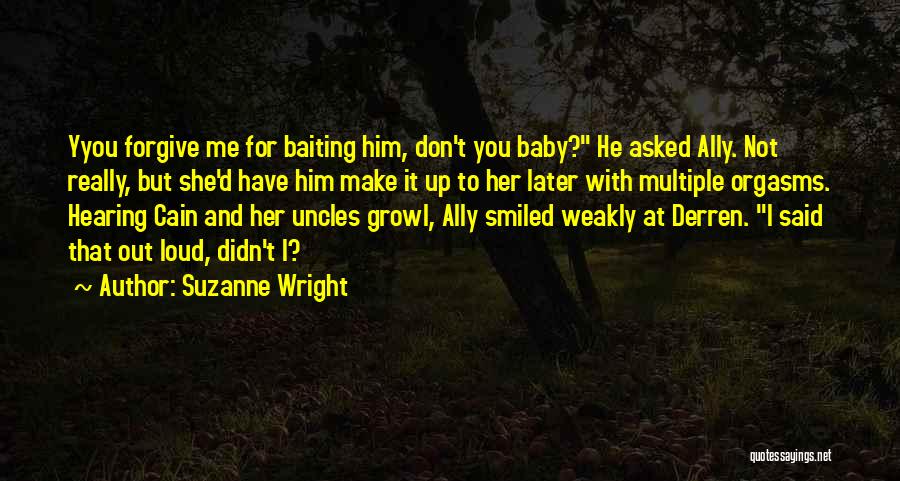 Suzanne Wright Quotes: Yyou Forgive Me For Baiting Him, Don't You Baby? He Asked Ally. Not Really, But She'd Have Him Make It