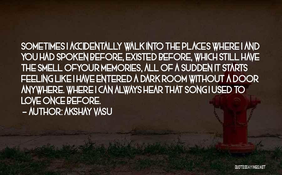 Akshay Vasu Quotes: Sometimes I Accidentally Walk Into The Places Where I And You Had Spoken Before, Existed Before, Which Still Have The