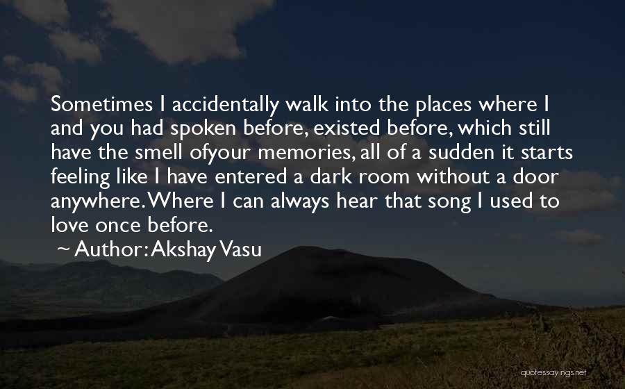 Akshay Vasu Quotes: Sometimes I Accidentally Walk Into The Places Where I And You Had Spoken Before, Existed Before, Which Still Have The