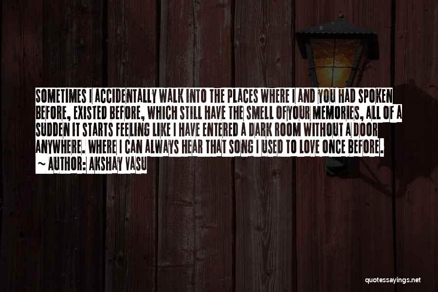 Akshay Vasu Quotes: Sometimes I Accidentally Walk Into The Places Where I And You Had Spoken Before, Existed Before, Which Still Have The