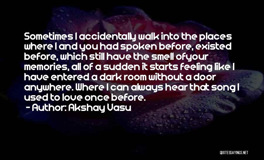 Akshay Vasu Quotes: Sometimes I Accidentally Walk Into The Places Where I And You Had Spoken Before, Existed Before, Which Still Have The