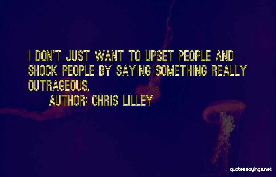 Chris Lilley Quotes: I Don't Just Want To Upset People And Shock People By Saying Something Really Outrageous.