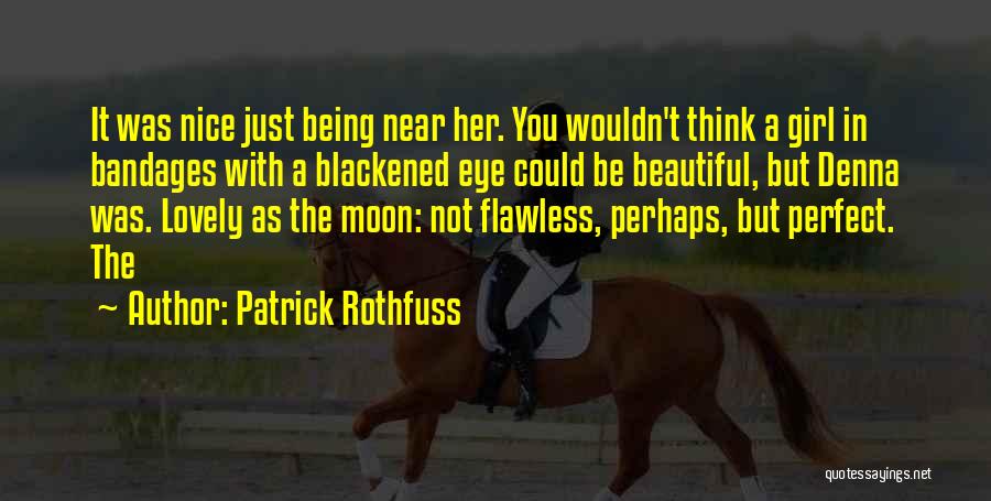 Patrick Rothfuss Quotes: It Was Nice Just Being Near Her. You Wouldn't Think A Girl In Bandages With A Blackened Eye Could Be