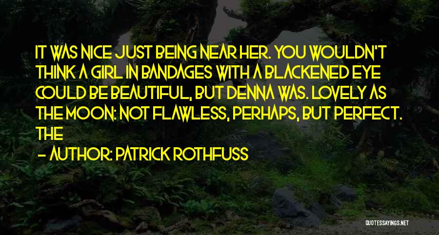 Patrick Rothfuss Quotes: It Was Nice Just Being Near Her. You Wouldn't Think A Girl In Bandages With A Blackened Eye Could Be