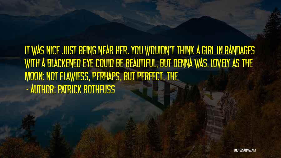 Patrick Rothfuss Quotes: It Was Nice Just Being Near Her. You Wouldn't Think A Girl In Bandages With A Blackened Eye Could Be