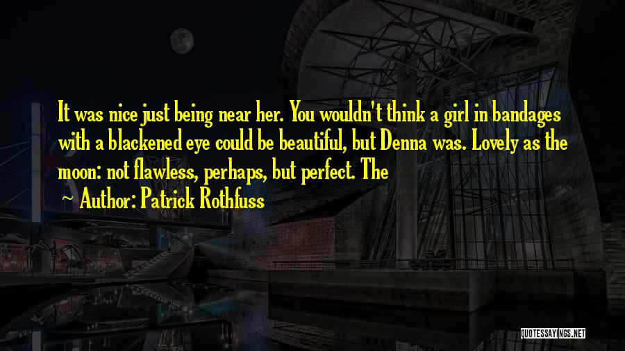 Patrick Rothfuss Quotes: It Was Nice Just Being Near Her. You Wouldn't Think A Girl In Bandages With A Blackened Eye Could Be