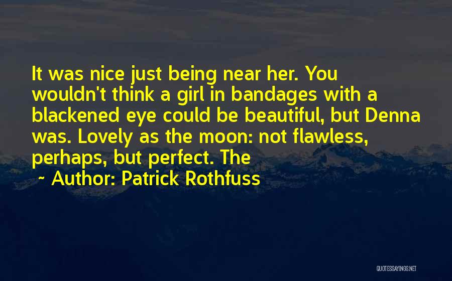 Patrick Rothfuss Quotes: It Was Nice Just Being Near Her. You Wouldn't Think A Girl In Bandages With A Blackened Eye Could Be