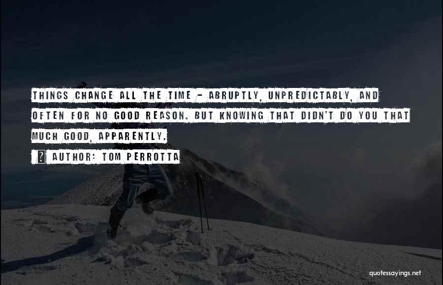 Tom Perrotta Quotes: Things Change All The Time - Abruptly, Unpredictably, And Often For No Good Reason. But Knowing That Didn't Do You