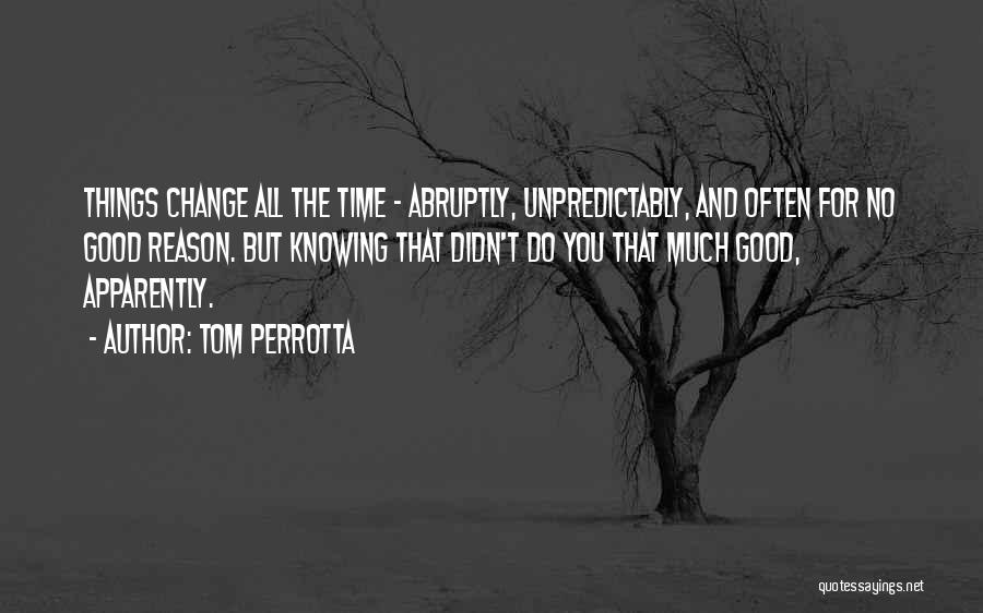 Tom Perrotta Quotes: Things Change All The Time - Abruptly, Unpredictably, And Often For No Good Reason. But Knowing That Didn't Do You