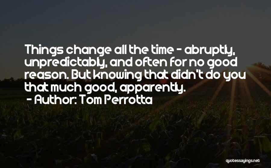 Tom Perrotta Quotes: Things Change All The Time - Abruptly, Unpredictably, And Often For No Good Reason. But Knowing That Didn't Do You