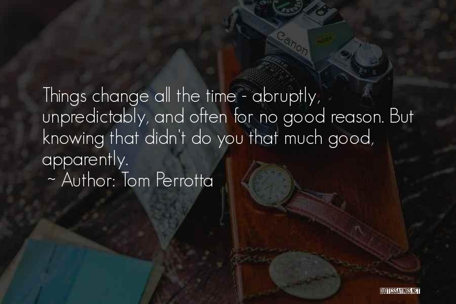 Tom Perrotta Quotes: Things Change All The Time - Abruptly, Unpredictably, And Often For No Good Reason. But Knowing That Didn't Do You
