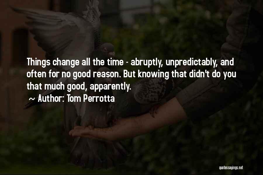 Tom Perrotta Quotes: Things Change All The Time - Abruptly, Unpredictably, And Often For No Good Reason. But Knowing That Didn't Do You